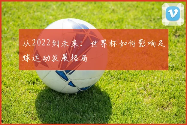 从2022到未来：世界杯如何影响足球运动发展格局